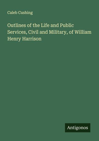 Outlines of the Life and Public Services, Civil and Military, of William Henry Harrison