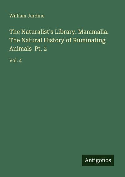 The Naturalist’s Library. Mammalia. The Natural History of Ruminating Animals  Pt. 2