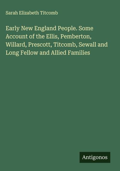 Early New England People. Some Account of the Ellis, Pemberton, Willard, Prescott, Titcomb, Sewall and Long Fellow and Allied Families