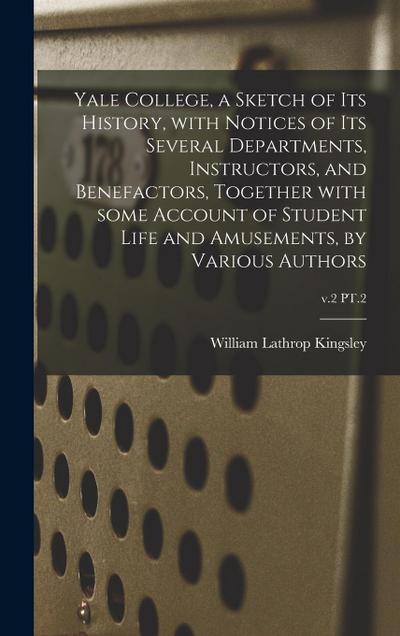 Yale College, a Sketch of Its History, With Notices of Its Several Departments, Instructors, and Benefactors, Together With Some Account of Student Life and Amusements, by Various Authors; v.2 PT.2