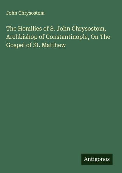 The Homilies of S. John Chrysostom, Archbishop of Constantinople, On The Gospel of St. Matthew