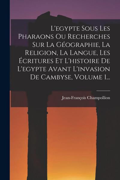 L’egypte Sous Les Pharaons Ou Recherches Sur La Géographie, La Religion, La Langue, Les Écritures Et L’histoire De L’egypte Avant L’invasion De Cambys