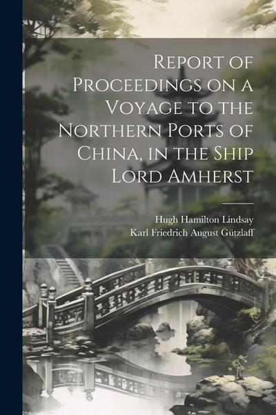 Report of Proceedings on a Voyage to the Northern Ports of China, in the Ship Lord Amherst