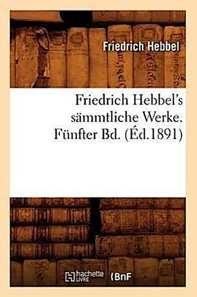 Friedrich Hebbel’s Sämmtliche Werke. Fünfter Bd. (Éd.1891)