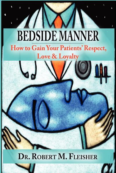 Bedside Manner How to Gain Your Patients’ Respect, Love & Loyalty