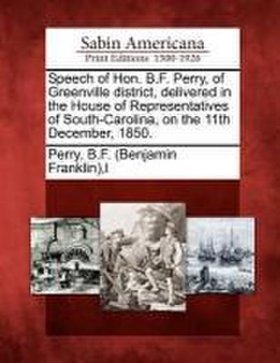 Speech of Hon. B.F. Perry, of Greenville district, delivered in the House of Representatives of South-Carolina, on the 11th December, 1850.
