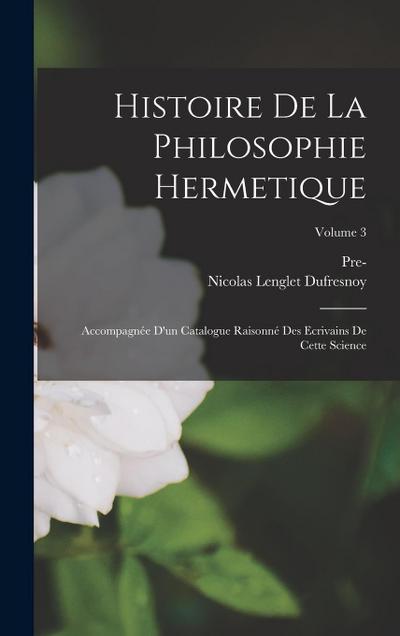Histoire De La Philosophie Hermetique: Accompagnée D’un Catalogue Raisonné Des Ecrivains De Cette Science; Volume 3