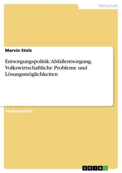 Entsorgungspolitik: Abfallentsorgung. Volkswirtschaftliche Probleme und Lösungsmöglichkeiten - Marvin Stolz