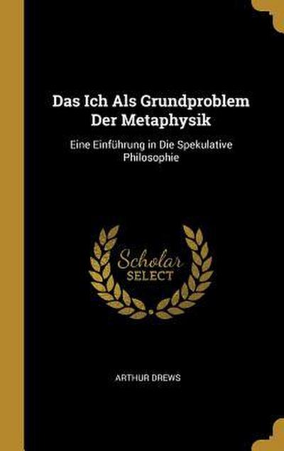 Das Ich ALS Grundproblem Der Metaphysik: Eine Einführung in Die Spekulative Philosophie