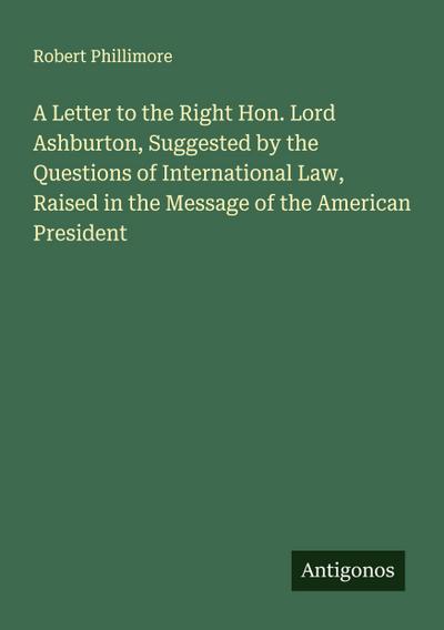 A Letter to the Right Hon. Lord Ashburton, Suggested by the Questions of International Law, Raised in the Message of the American President