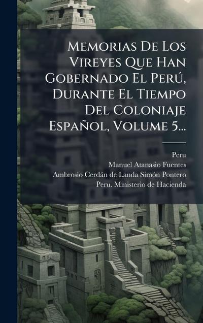 Memorias De Los Vireyes Que Han Gobernado El PerÃ°, Durante El Tiempo Del Coloniaje Español, Volume 5...