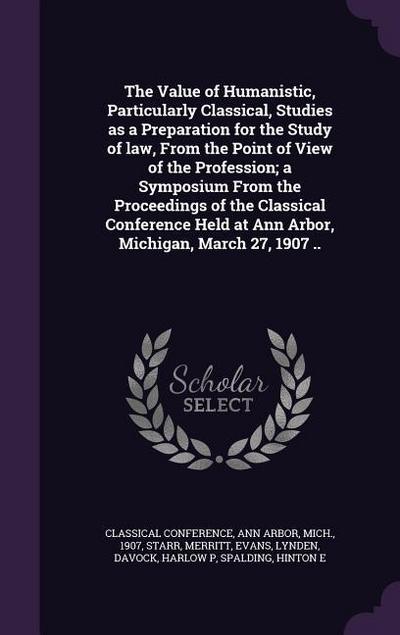 The Value of Humanistic, Particularly Classical, Studies as a Preparation for the Study of law, From the Point of View of the Profession; a Symposium