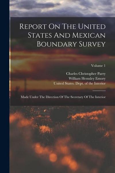 Report On The United States And Mexican Boundary Survey: Made Under The Direction Of The Secretary Of The Interior; Volume 1