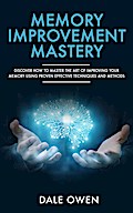 Memory Improvement Mastery: Discover How to Master The Art of Improving your Memory Using Proven Effective Techniques and Methods
