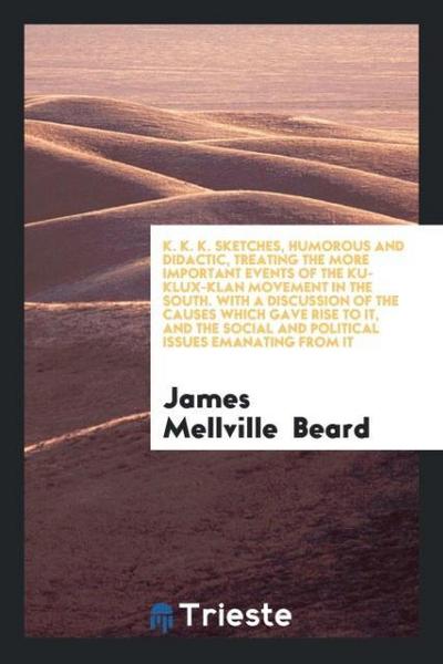 K. K. K. Sketches, Humorous and Didactic, Treating the More Important Events of the Ku-Klux-Klan Movement in the South. With a Discussion of the Causes Which Gave Rise to It, and the Social and Political Issues Emanating from It