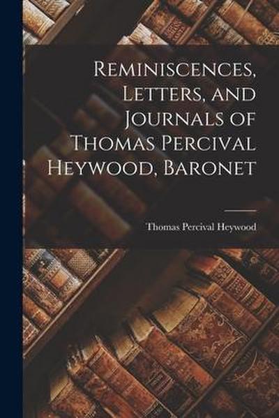 Reminiscences, Letters, and Journals of Thomas Percival Heywood, Baronet