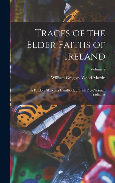 Traces of the Elder Faiths of Ireland: A Folklore Sketch; a Handbook of Irish Pre-Christian Traditions; Volume 2