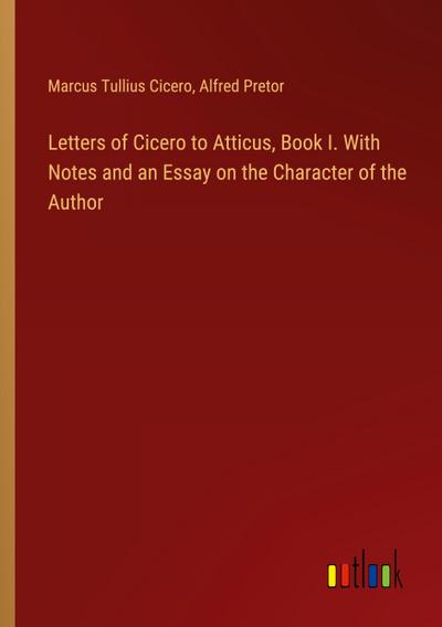 Letters of Cicero to Atticus, Book I. With Notes and an Essay on the Character of the Author