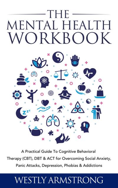 The Mental Health Workbook: A Practical Guide To Cognitive Behavioral Therapy (CBT), DBT & ACT for Overcoming Social Anxiety, Panic Attacks, Depression, Phobias & Addictions