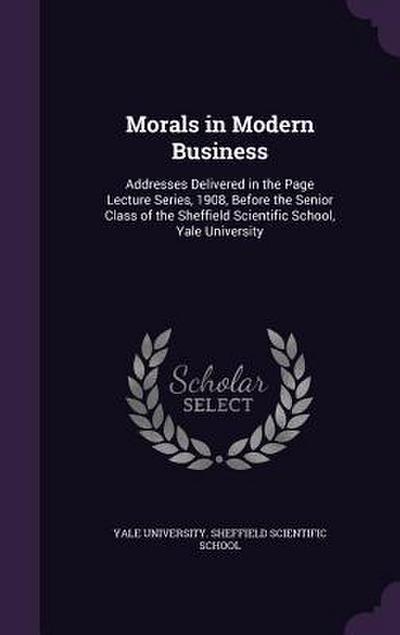 Morals in Modern Business: Addresses Delivered in the Page Lecture Series, 1908, Before the Senior Class of the Sheffield Scientific School, Yale