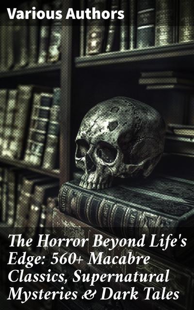 The Horror Beyond Life’s Edge: 560+ Macabre Classics, Supernatural Mysteries & Dark Tales