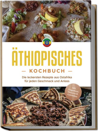 Äthiopisches Kochbuch: Die leckersten Rezepte aus Ostafrika für jeden Geschmack und Anlass - inkl. Fingerfood, Desserts & Getränken 