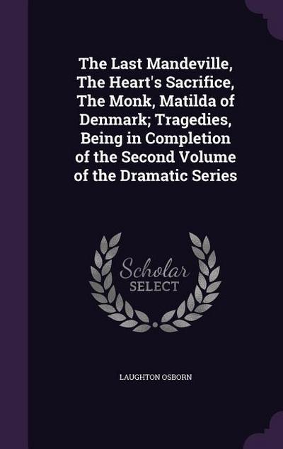 The Last Mandeville, The Heart’s Sacrifice, The Monk, Matilda of Denmark; Tragedies, Being in Completion of the Second Volume of the Dramatic Series