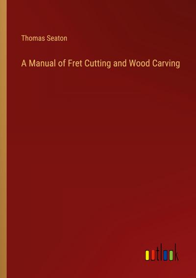 A Manual of Fret Cutting and Wood Carving