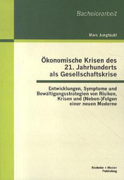 Ökonomische Krisen des 21. Jahrhunderts als Gesellschaftskrise: Entwicklungen, Symptome und Bewältigungsstrategien von Risiken, Krisen und (Neben-)Folgen einer neuen Moderne