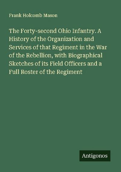 The Forty-second Ohio Infantry. A History of the Organization and Services of that Regiment in the War of the Rebellion, with Biographical Sketches of its Field Officers and a Full Roster of the Regiment