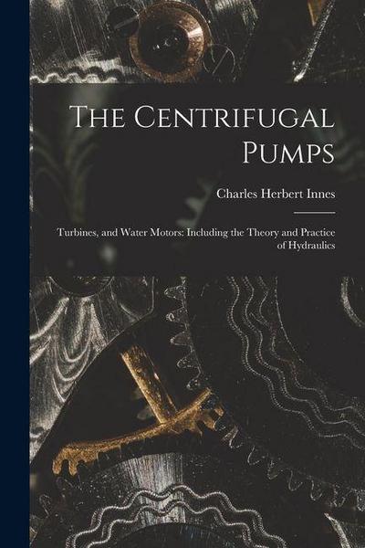 The Centrifugal Pumps: Turbines, and Water Motors: Including the Theory and Practice of Hydraulics