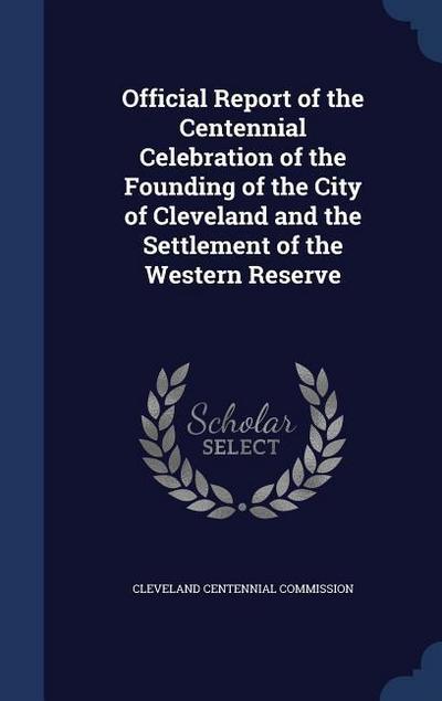 Official Report of the Centennial Celebration of the Founding of the City of Cleveland and the Settlement of the Western Reserve