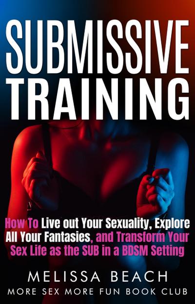 Submissive Training: How To Live out Your Sexuality, Explore All Your Fantasies, and Transform Your Sex Life as the SUB in a BDSM Setting (Bdsm For Beginners, #1)