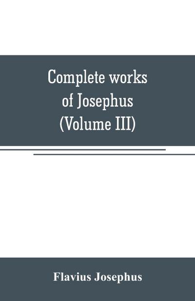 Complete works of Josephus. Antiquities of the Jews; The wars of the Jews against Apion, etc (Volume III)