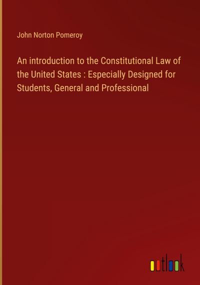 An introduction to the Constitutional Law of the United States : Especially Designed for Students, General and Professional
