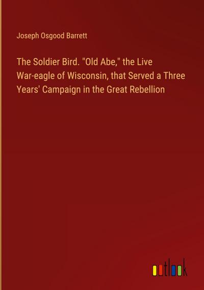 The Soldier Bird. "Old Abe," the Live War-eagle of Wisconsin, that Served a Three Years’ Campaign in the Great Rebellion