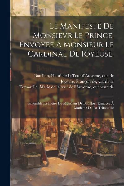 Le Manifeste De Monsievr Le Prince, Envoyee A Monsieur Le Cardinal De Ioyeuse.: Ensemble La Lettre De Monsieur De Boüillon, Enuoyee À Madame De La Tri