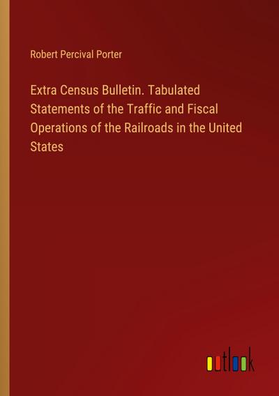 Extra Census Bulletin. Tabulated Statements of the Traffic and Fiscal Operations of the Railroads in the United States
