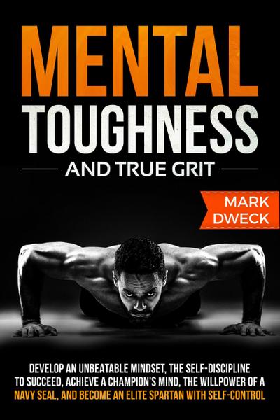 Mental Toughness and True Grit: Develop an Unbeatable Mindset, the Self-Discipline to Succeed, Achieve a Champion’s Mind, the Willpower of a Navy Seal, and Become an Elite Spartan with Self-Control