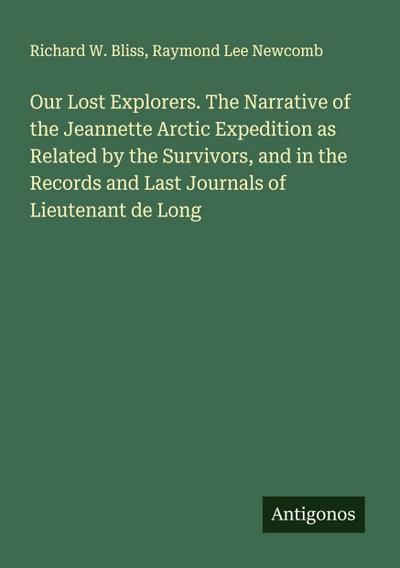 Our Lost Explorers. The Narrative of the Jeannette Arctic Expedition as Related by the Survivors, and in the Records and Last Journals of Lieutenant de Long