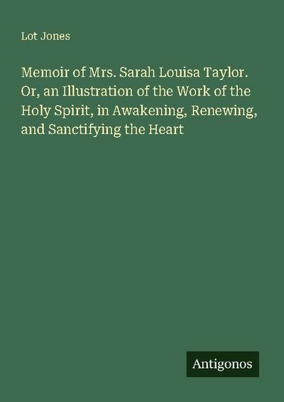 Memoir of Mrs. Sarah Louisa Taylor. Or, an Illustration of the Work of the Holy Spirit, in Awakening, Renewing, and Sanctifying the Heart