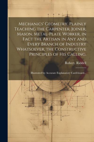Mechanics’ Geometry, Plainly Teaching the Carpenter, Joiner, Mason, Metal-plate Worker, in Fact the Artisan in Any and Every Branch of Industry Whatsoever, the Constructive Principles of His Calling.