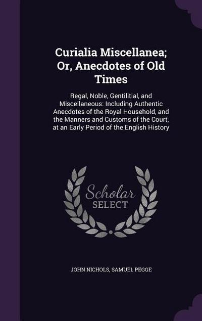 Curialia Miscellanea; Or, Anecdotes of Old Times: Regal, Noble, Gentilitial, and Miscellaneous: Including Authentic Anecdotes of the Royal Household