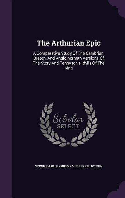 The Arthurian Epic: A Comparative Study Of The Cambrian, Breton, And Anglo-norman Versions Of The Story And Tennyson’s Idylls Of The King