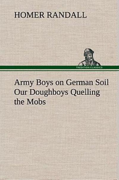 Army Boys on German Soil Our Doughboys Quelling the Mobs