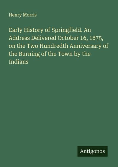 Early History of Springfield. An Address Delivered October 16, 1875, on the Two Hundredth Anniversary of the Burning of the Town by the Indians