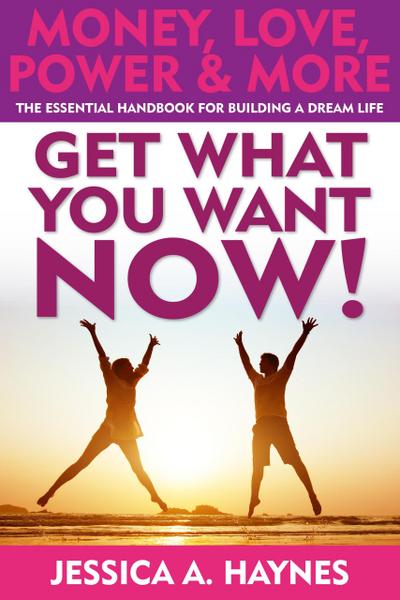 Get What You Want Now! Money, Love, Power & More: The Essential Handbook for Building a Dream Life