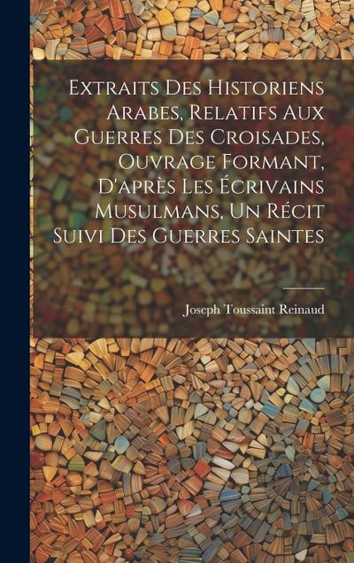 Extraits des historiens Arabes, relatifs aux Guerres des Croisades, ouvrage formant, d’après les écrivains Musulmans, un récit suivi des Guerres Saintes