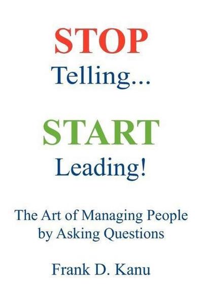 Stop Telling. Start Leading! The Art of Managing People by Asking Questions