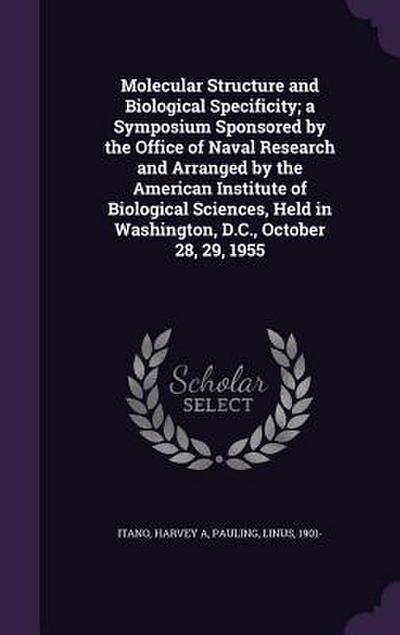Molecular Structure and Biological Specificity; a Symposium Sponsored by the Office of Naval Research and Arranged by the American Institute of Biological Sciences, Held in Washington, D.C., October 28, 29, 1955